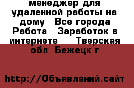 менеджер для удаленной работы на дому - Все города Работа » Заработок в интернете   . Тверская обл.,Бежецк г.